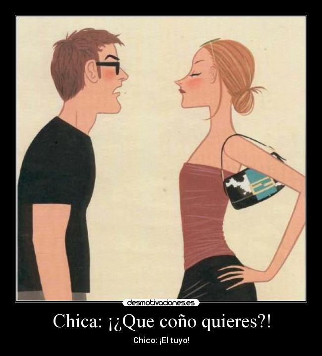 Chica: ¡¿Que coño quieres?! - Chico: ¡El tuyo!