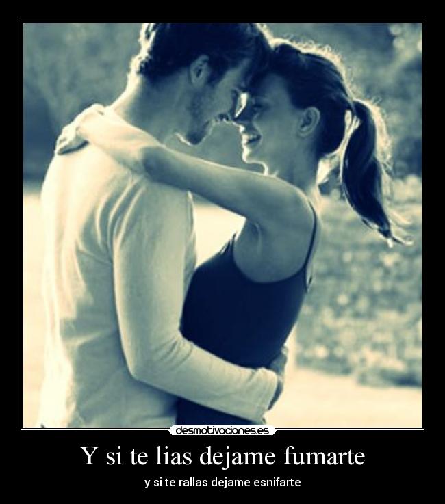 Y si te lias dejame fumarte -