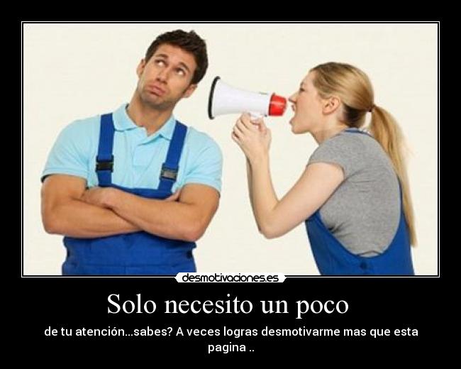 Solo necesito un poco - de tu atención...sabes? A veces logras desmotivarme mas que esta pagina ..