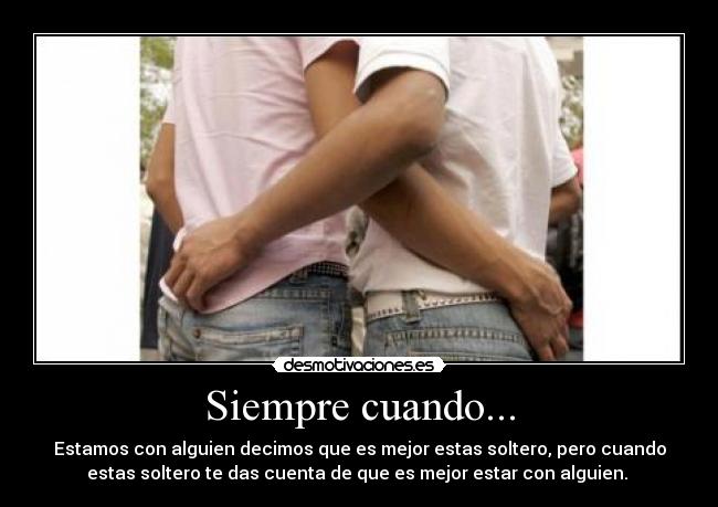 Siempre cuando... - Estamos con alguien decimos que es mejor estas soltero, pero cuando
estas soltero te das cuenta de que es mejor estar con alguien.