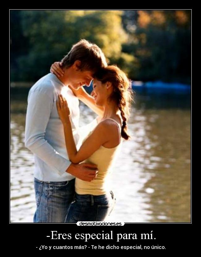 -Eres especial para mí. - - ¿Yo y cuantos más? - Te he dicho especial, no único.