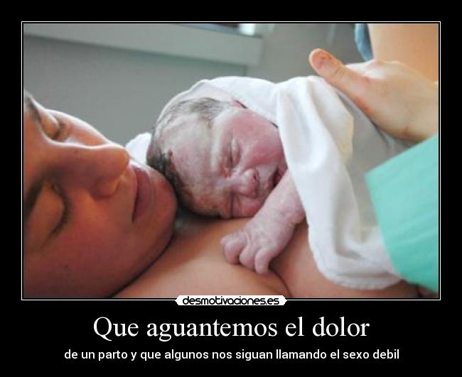 Que aguantemos el dolor - de un parto y que algunos nos siguan llamando el sexo debil