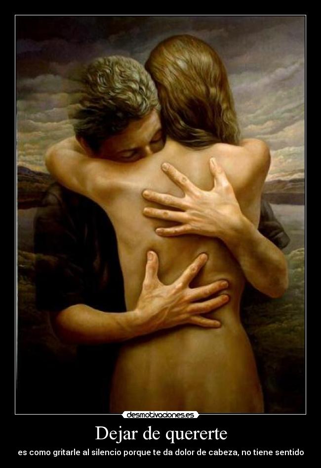 Dejar de quererte - es como gritarle al silencio porque te da dolor de cabeza, no tiene sentido