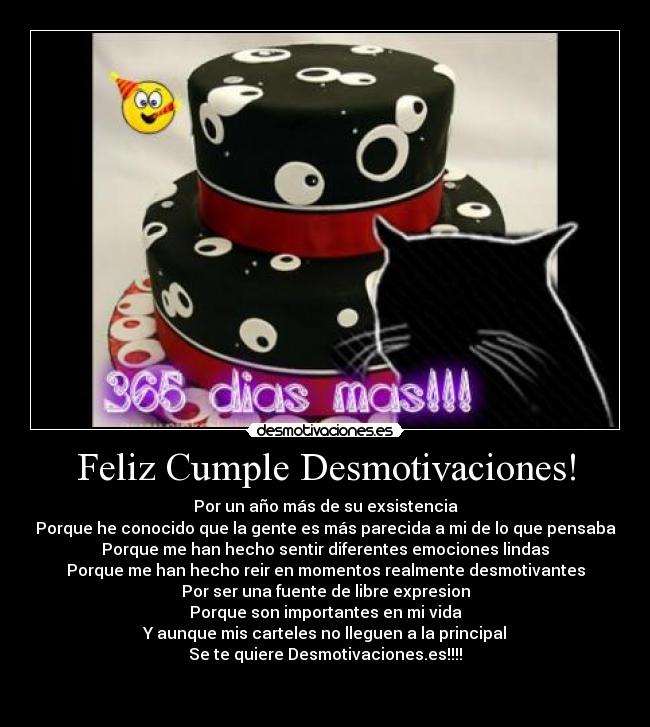 Feliz Cumple Desmotivaciones! - Por un año más de su exsistencia
Porque he conocido que la gente es más parecida a mi de lo que pensaba
Porque me han hecho sentir diferentes emociones lindas
Porque me han hecho reir en momentos realmente desmotivantes
Por ser una fuente de libre expresion
Porque son importantes en mi vida
Y aunque mis carteles no lleguen a la principal
Se te quiere Desmotivaciones.es!!!!

