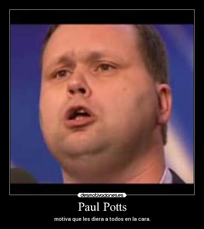 Paul Potts - motiva que les diera a todos en la cara.