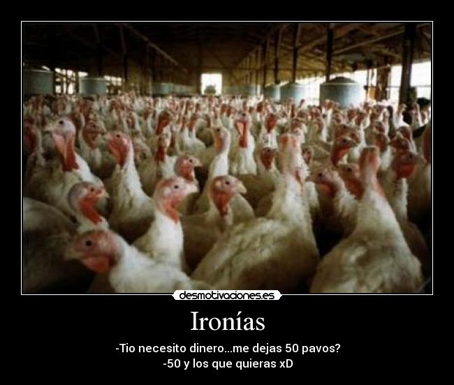 Ironías - -Tio necesito dinero...me dejas 50 pavos?
-50 y los que quieras xD