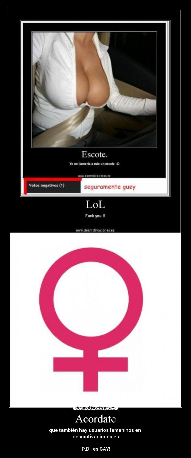 Acordate - que también hay usuarios femeninos en 
desmotivaciones.es

P.D.: es GAY!