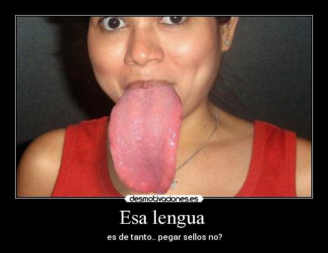 Esa lengua  - es de tanto.. pegar sellos no?