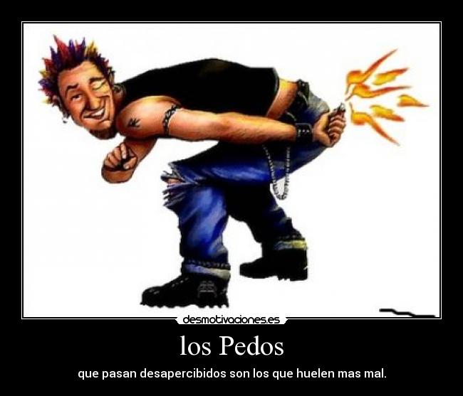 los Pedos - que pasan desapercibidos son los que huelen mas mal.