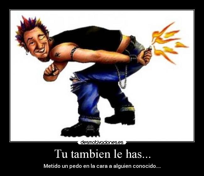 Tu tambien le has... - Metido un pedo en la cara a alguien conocido....