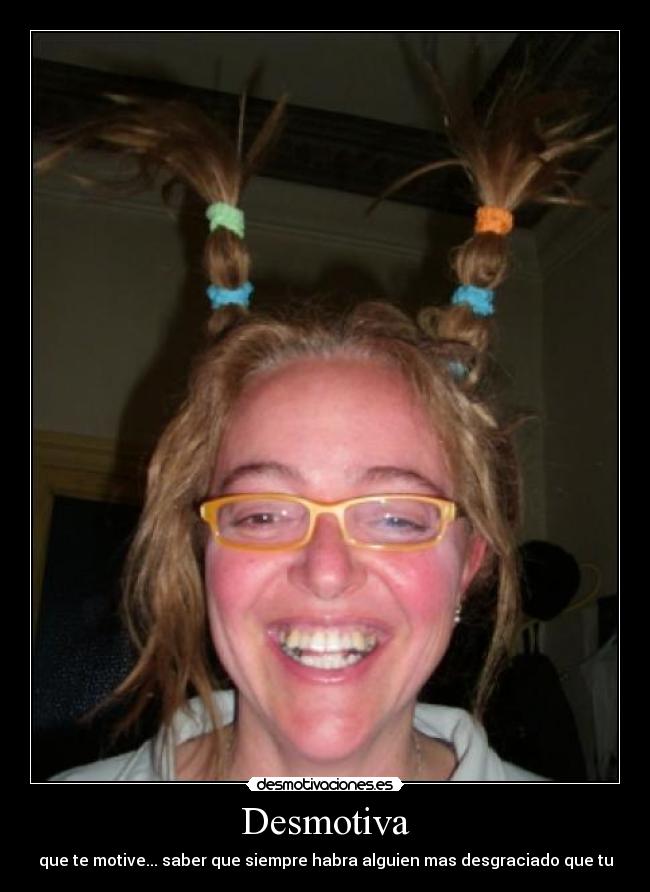 Desmotiva - que te motive... saber que siempre habra alguien mas desgraciado que tu