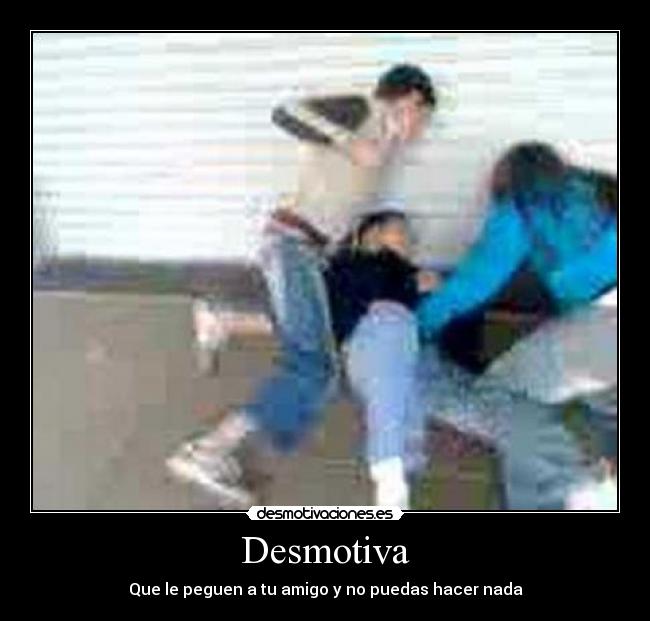 Desmotiva - Que le peguen a tu amigo y no puedas hacer nada