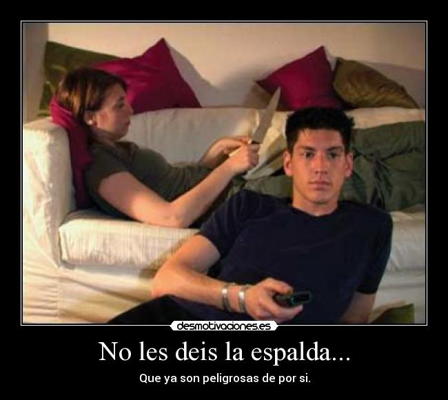No les deis la espalda... - Que ya son peligrosas de por si.
