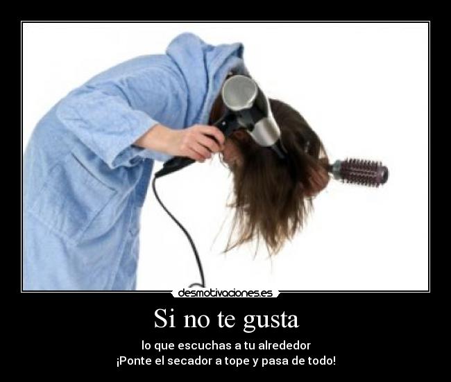 Si no te gusta - lo que escuchas a tu alrededor
¡Ponte el secador a tope y pasa de todo!