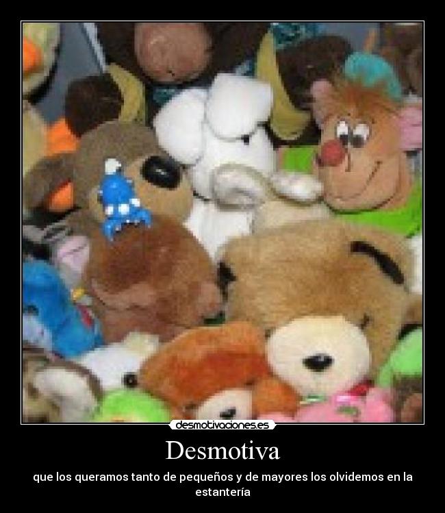 Desmotiva - que los queramos tanto de pequeños y de mayores los olvidemos en la estantería