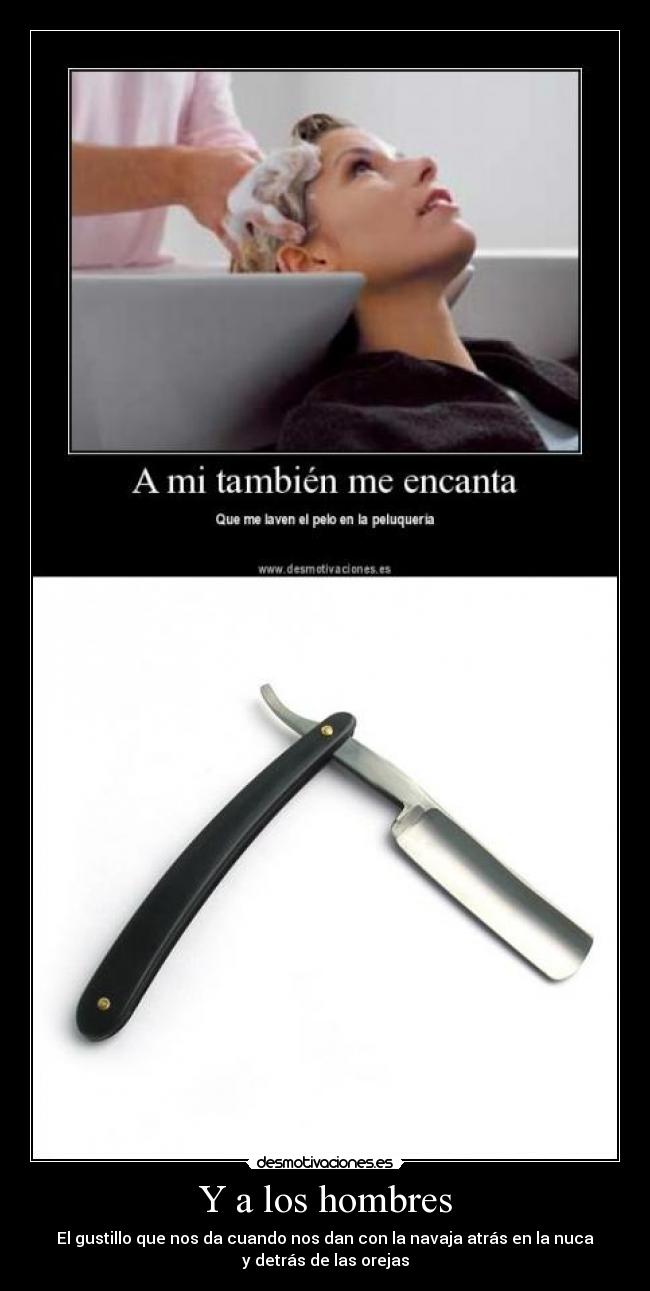 Y a los hombres - El gustillo que nos da cuando nos dan con la navaja atrás en la nuca
y detrás de las orejas