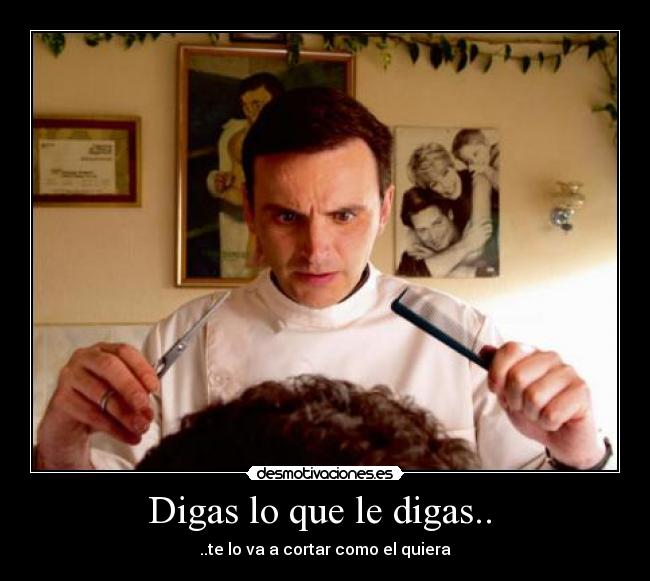 Digas lo que le digas.. - ..te lo va a cortar como el quiera