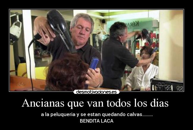 Ancianas que van todos los dias - a la peluqueria y se estan quedando calvas.........
BENDITA LACA