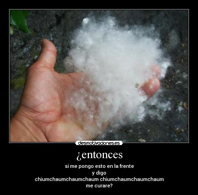 ¿entonces - si me pongo esto en la frente
y digo
chiumchaumchaumchaum chiumchaumchaumchaum
me curare?