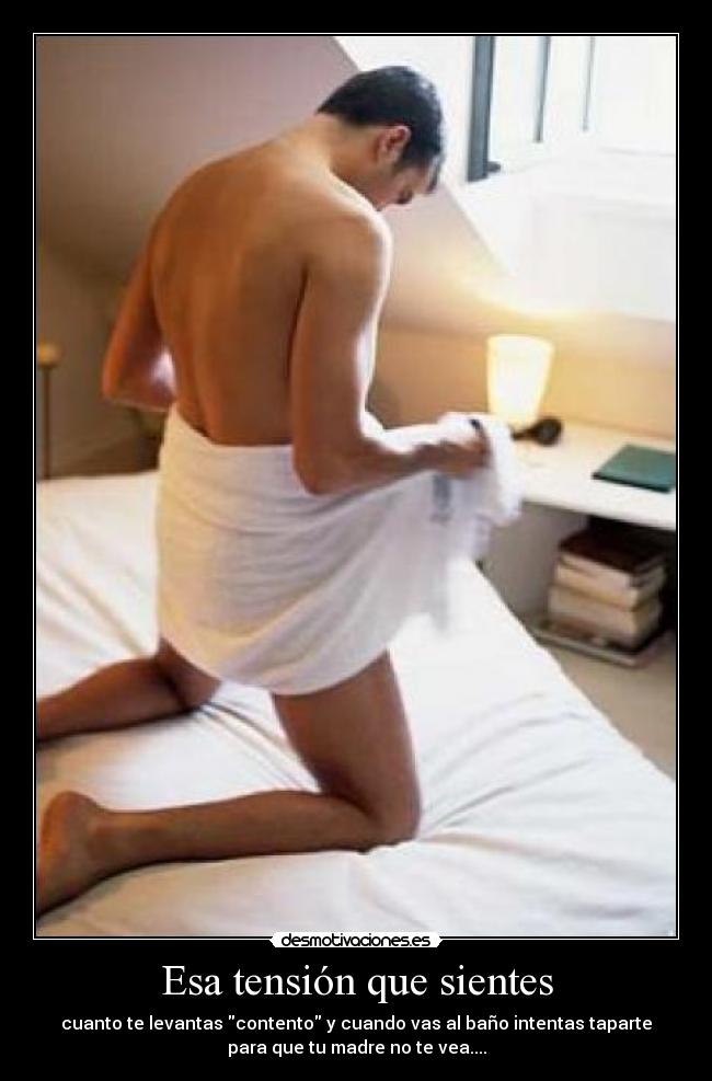 Esa tensión que sientes - cuanto te levantas contento y cuando vas al baño intentas taparte
para que tu madre no te vea....