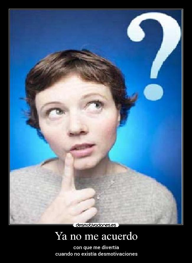 Ya no me acuerdo - con que me divertía
cuando no existía desmotivaciones