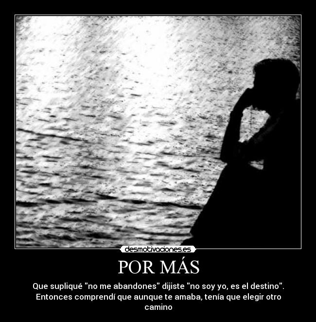 POR MÁS - Que supliqué no me abandones dijiste no soy yo, es el destino.
Entonces comprendí que aunque te amaba, tenía que elegir otro
camino