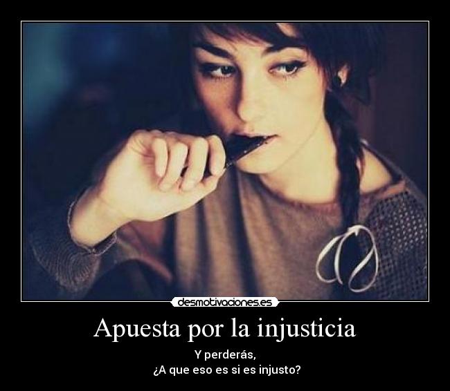 Apuesta por la injusticia - Y perderás,
 ¿A que eso es si es injusto?
