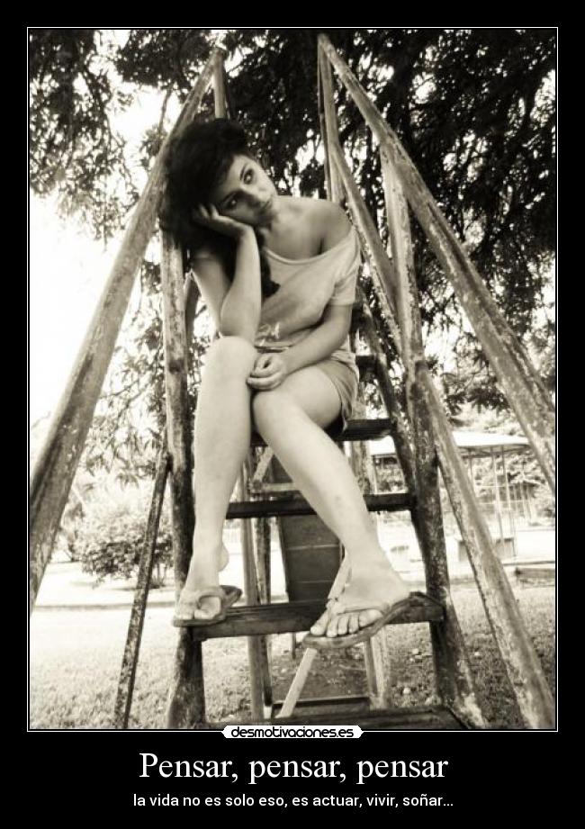 Pensar, pensar, pensar - la vida no es solo eso, es actuar, vivir, soñar...