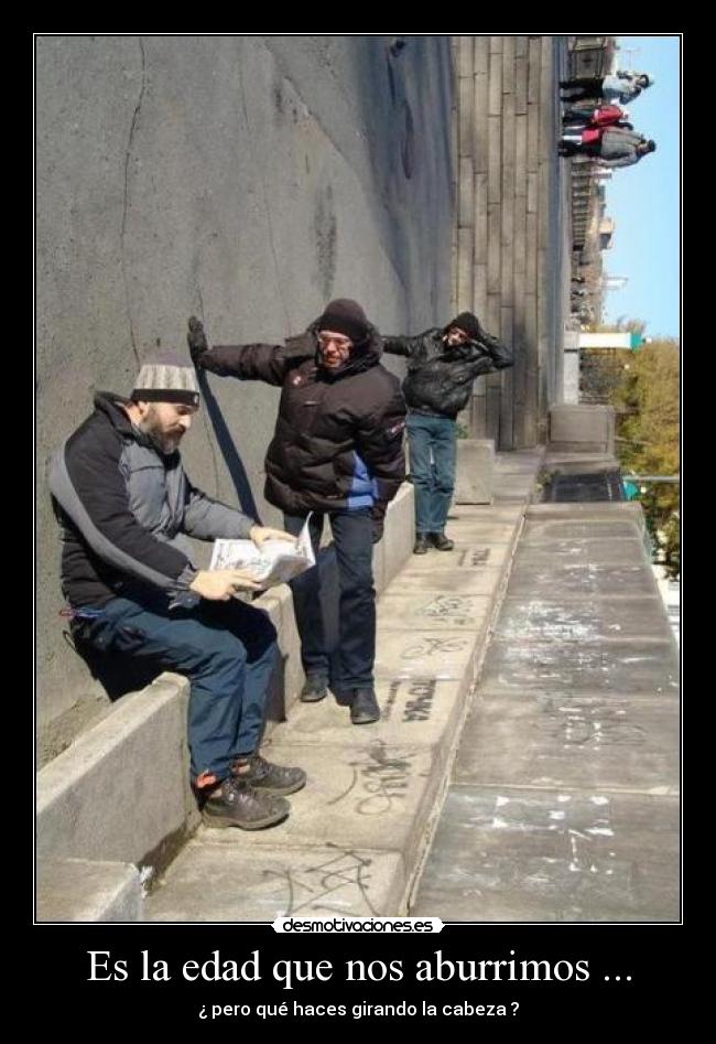 Es la edad que nos aburrimos ... -