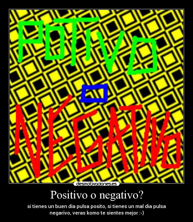 Positivo o negativo? - si tienes un buen dia pulsa posito, si tienes un mal dia pulsa
negarivo, veras komo te sientes mejor :-)