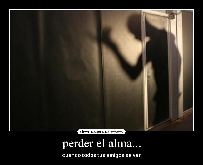 perder el alma... - cuando todos tus amigos se van