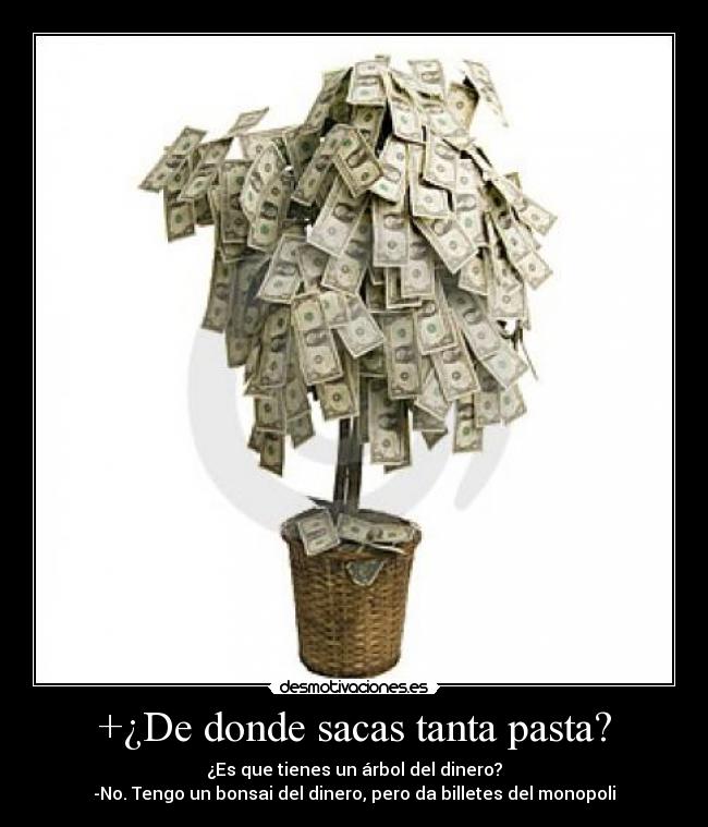 +¿De donde sacas tanta pasta? - ¿Es que tienes un árbol del dinero?
-No. Tengo un bonsai del dinero, pero da billetes del monopoli