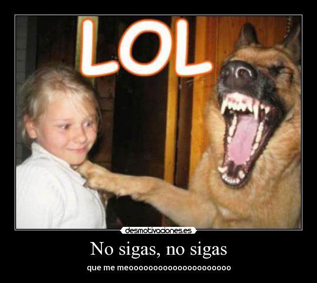 No sigas, no sigas - que me meooooooooooooooooooooo