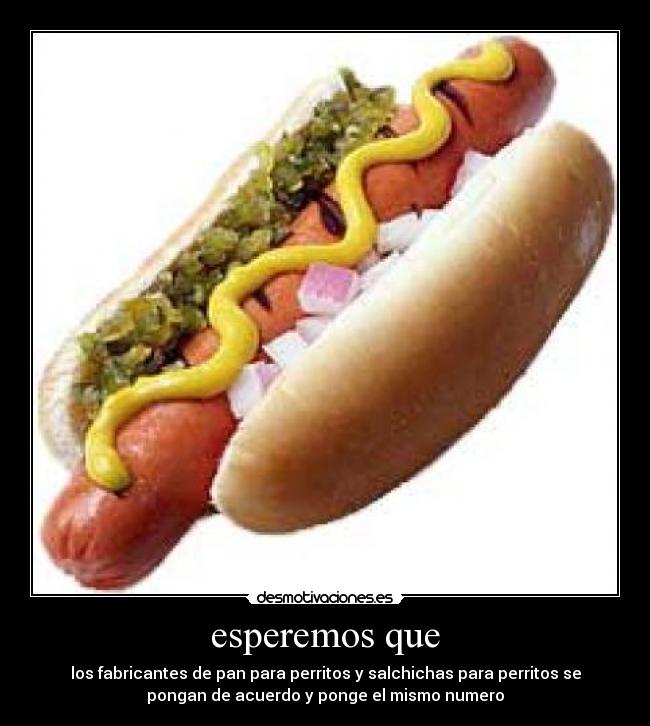 esperemos que - los fabricantes de pan para perritos y salchichas para perritos se
pongan de acuerdo y ponge el mismo numero