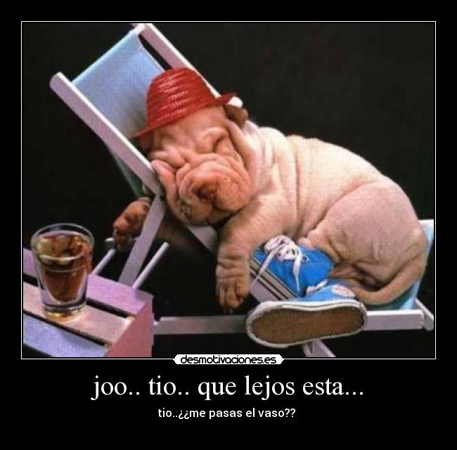 joo.. tio.. que lejos esta... - tio..¿¿me pasas el vaso??