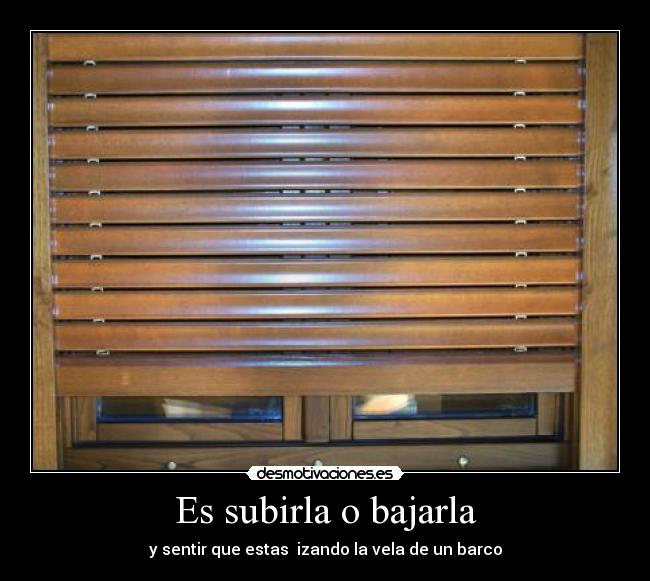 Es subirla o bajarla - y sentir que estas izando la vela de un barco