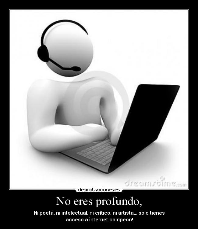 No eres profundo, - Ni poeta, ni intelectual, ni crítico, ni artista... solo tienes acceso a internet campeón!