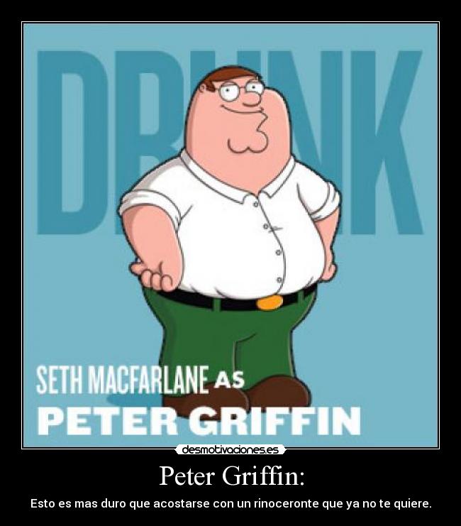 Peter Griffin: - Esto es mas duro que acostarse con un rinoceronte que ya no te quiere.