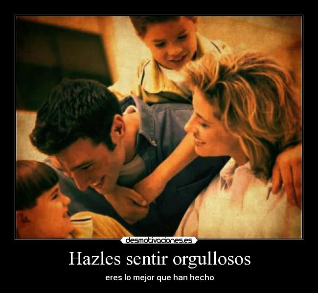 Hazles sentir orgullosos - eres lo mejor que han hecho