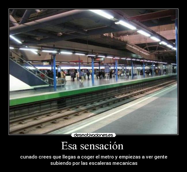 Esa sensación - cunado crees que llegas a coger el metro y empiezas a ver gente
subiendo por las escaleras mecanicas