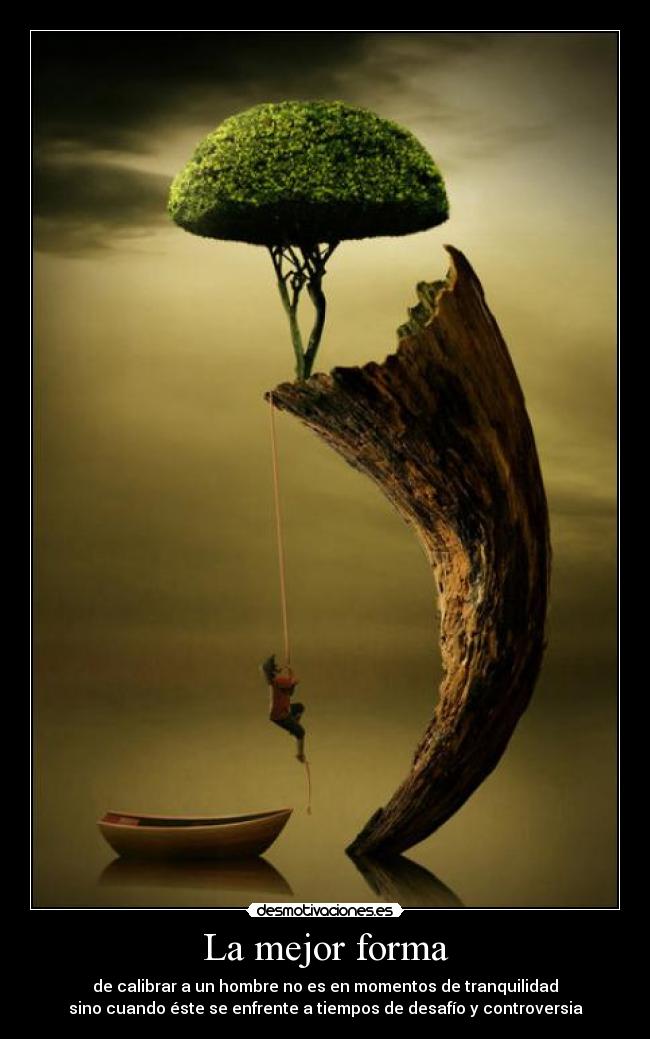 La mejor forma - de calibrar a un hombre no es en momentos de tranquilidad
sino cuando éste se enfrente a tiempos de desafío y controversia
