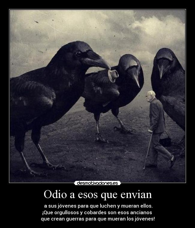 Odio a esos que envian - a sus jóvenes para que luchen y mueran ellos.
¡Que orgullosos y cobardes son esos ancianos
que crean guerras para que mueran los jóvenes!