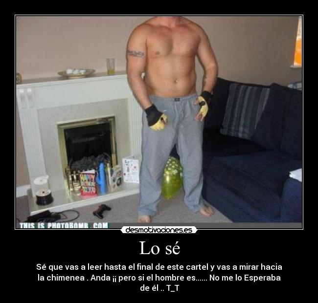 Lo sé - Sé que vas a leer hasta el final de este cartel y vas a mirar hacia
la chimenea . Anda ¡¡ pero si el hombre es...... No me lo Esperaba
de él .. T_T