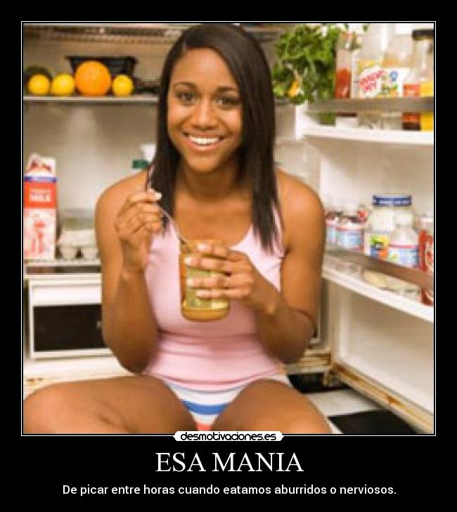 ESA MANIA - De picar entre horas cuando eatamos aburridos o nerviosos.