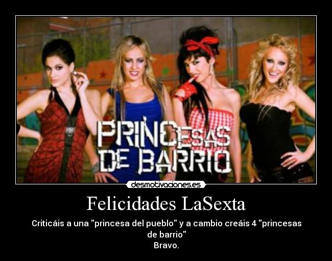 Felicidades LaSexta - Criticáis a una princesa del pueblo y a cambio creáis 4 princesas de barrio
Bravo.