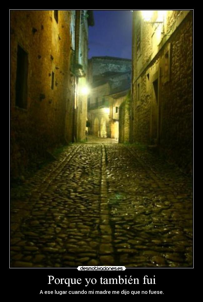 Porque yo también fui - A ese lugar cuando mi madre me dijo que no fuese.