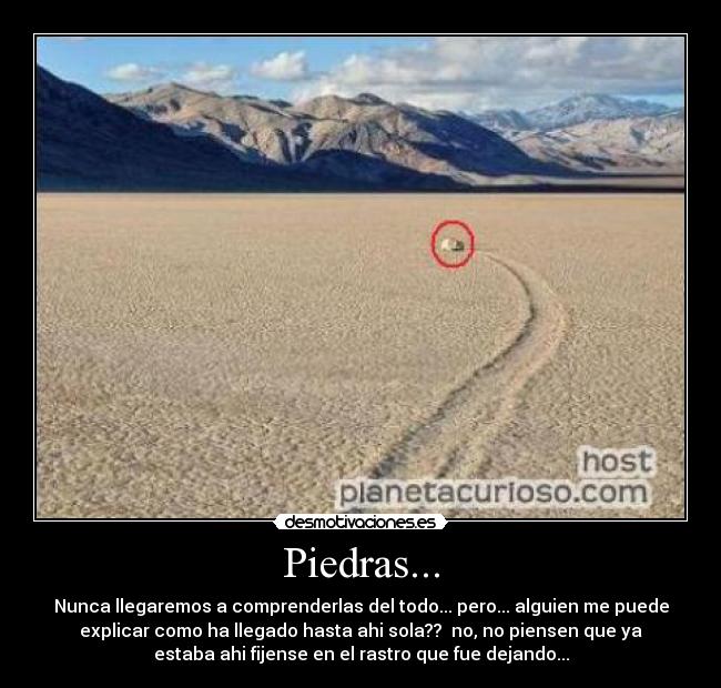 Piedras... - Nunca llegaremos a comprenderlas del todo... pero... alguien me puede
explicar como ha llegado hasta ahi sola?? no, no piensen que ya
estaba ahi fijense en el rastro que fue dejando...