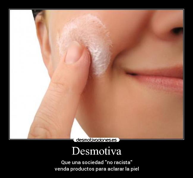 Desmotiva - Que una sociedad no racista
venda productos para aclarar la piel