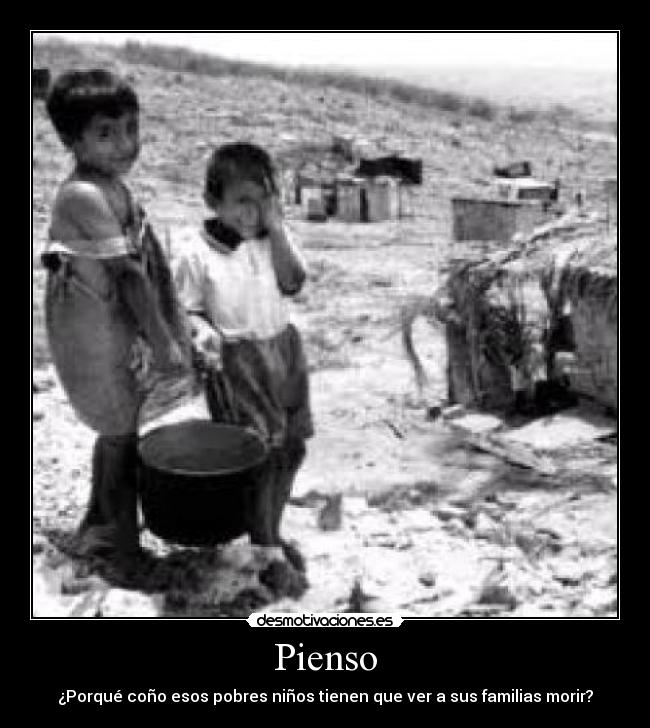 Pienso - ¿Porqué coño esos pobres niños tienen que ver a sus familias morir?