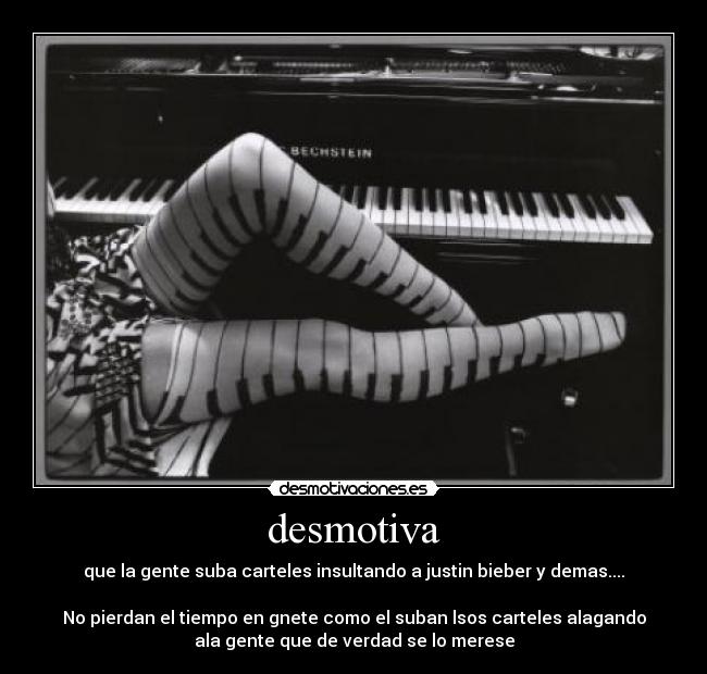 desmotiva - que la gente suba carteles insultando a justin bieber y demas....
No pierdan el tiempo en gnete como el suban lsos carteles alagando
ala gente que de verdad se lo merese